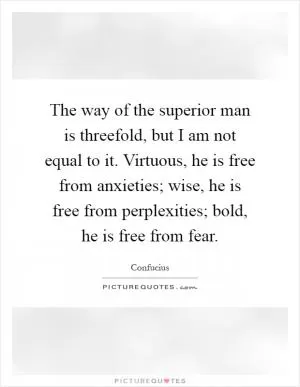 The way of the superior man is threefold, but I am not equal to it. Virtuous, he is free from anxieties; wise, he is free from perplexities; bold, he is free from fear Picture Quote #1