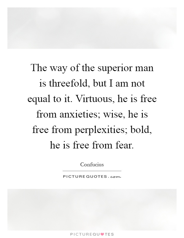 The way of the superior man is threefold, but I am not equal to it. Virtuous, he is free from anxieties; wise, he is free from perplexities; bold, he is free from fear Picture Quote #1