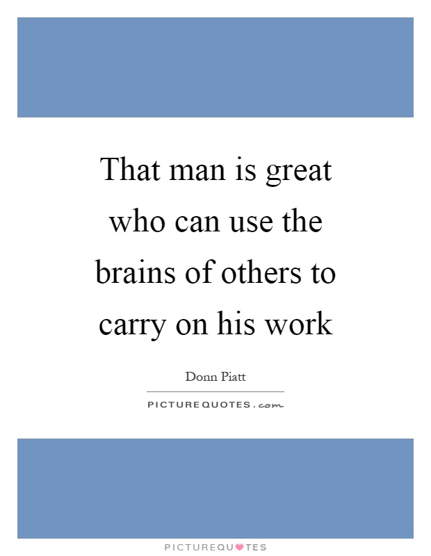 That man is great who can use the brains of others to carry on his work Picture Quote #1