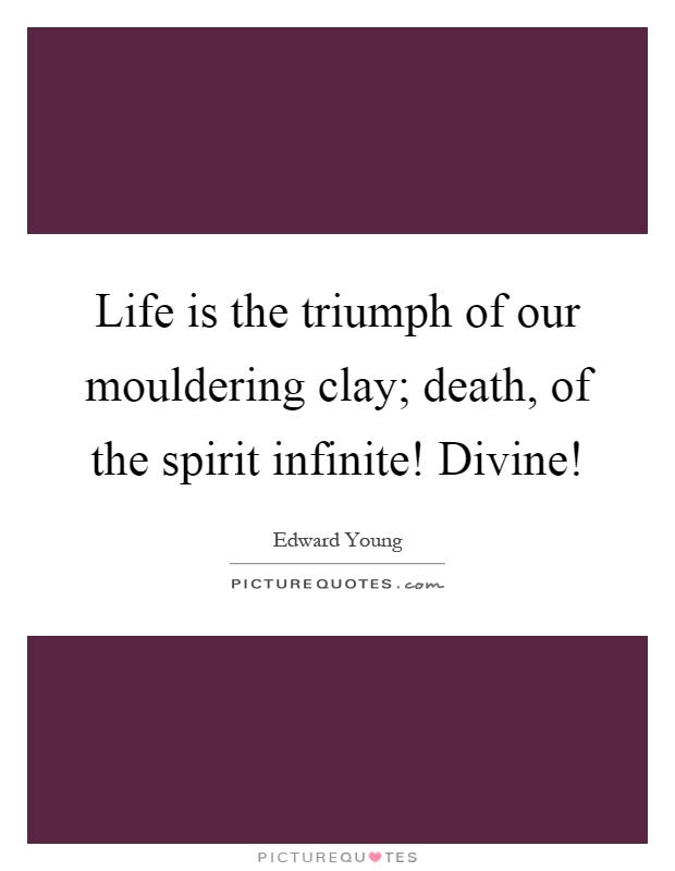 Life is the triumph of our mouldering clay; death, of the spirit infinite! Divine! Picture Quote #1