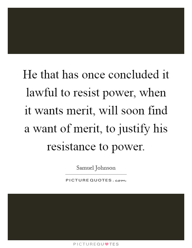 He that has once concluded it lawful to resist power, when it wants merit, will soon find a want of merit, to justify his resistance to power Picture Quote #1