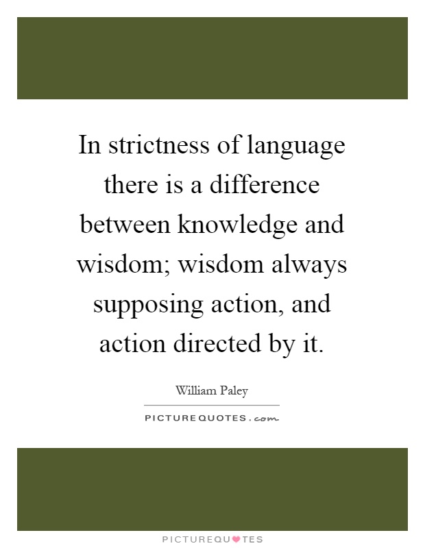 In strictness of language there is a difference between knowledge and wisdom; wisdom always supposing action, and action directed by it Picture Quote #1