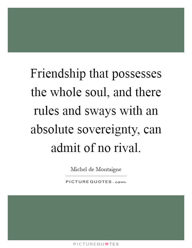 Friendship that possesses the whole soul, and there rules and sways with an absolute sovereignty, can admit of no rival Picture Quote #1