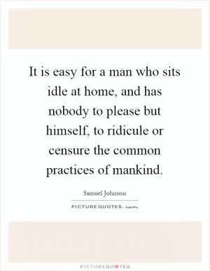It is easy for a man who sits idle at home, and has nobody to please but himself, to ridicule or censure the common practices of mankind Picture Quote #1