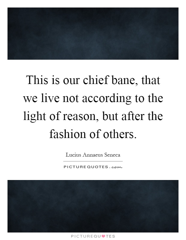 This is our chief bane, that we live not according to the light of reason, but after the fashion of others Picture Quote #1
