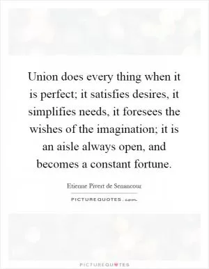 Union does every thing when it is perfect; it satisfies desires, it simplifies needs, it foresees the wishes of the imagination; it is an aisle always open, and becomes a constant fortune Picture Quote #1