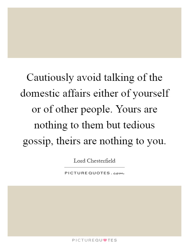 Cautiously avoid talking of the domestic affairs either of yourself or of other people. Yours are nothing to them but tedious gossip, theirs are nothing to you Picture Quote #1