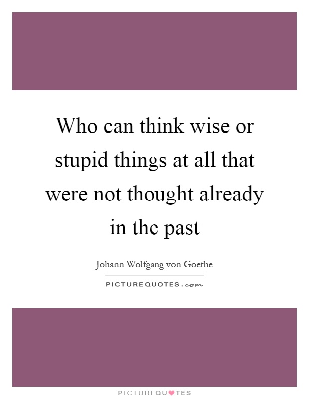 Who can think wise or stupid things at all that were not thought already in the past Picture Quote #1