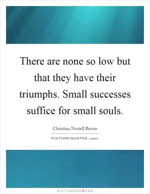 There are none so low but that they have their triumphs. Small successes suffice for small souls Picture Quote #1