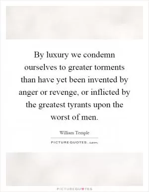 By luxury we condemn ourselves to greater torments than have yet been invented by anger or revenge, or inflicted by the greatest tyrants upon the worst of men Picture Quote #1