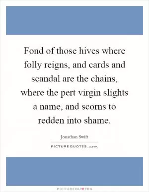 Fond of those hives where folly reigns, and cards and scandal are the chains, where the pert virgin slights a name, and scorns to redden into shame Picture Quote #1