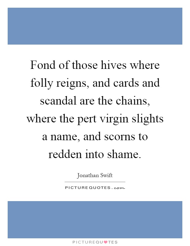 Fond of those hives where folly reigns, and cards and scandal are the chains, where the pert virgin slights a name, and scorns to redden into shame Picture Quote #1