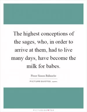 The highest conceptions of the sages, who, in order to arrive at them, had to live many days, have become the milk for babes Picture Quote #1