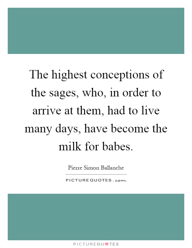 The highest conceptions of the sages, who, in order to arrive at them, had to live many days, have become the milk for babes Picture Quote #1