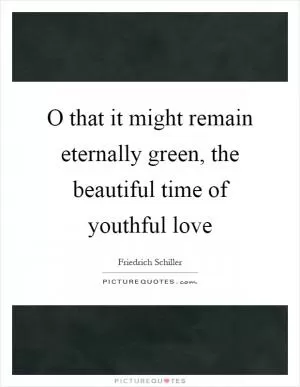 O that it might remain eternally green, the beautiful time of youthful love Picture Quote #1