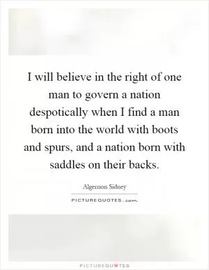 I will believe in the right of one man to govern a nation despotically when I find a man born into the world with boots and spurs, and a nation born with saddles on their backs Picture Quote #1