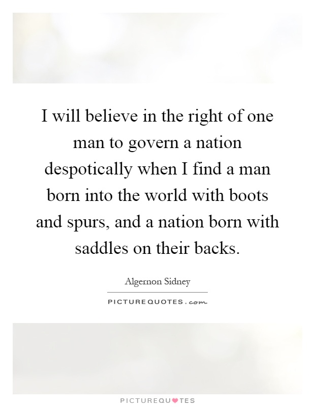 I will believe in the right of one man to govern a nation despotically when I find a man born into the world with boots and spurs, and a nation born with saddles on their backs Picture Quote #1