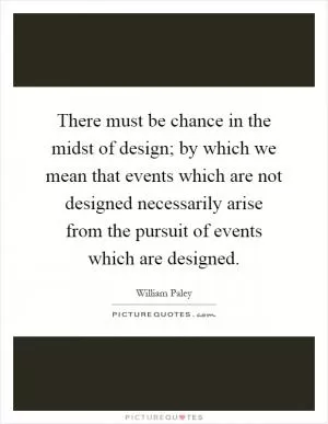 There must be chance in the midst of design; by which we mean that events which are not designed necessarily arise from the pursuit of events which are designed Picture Quote #1