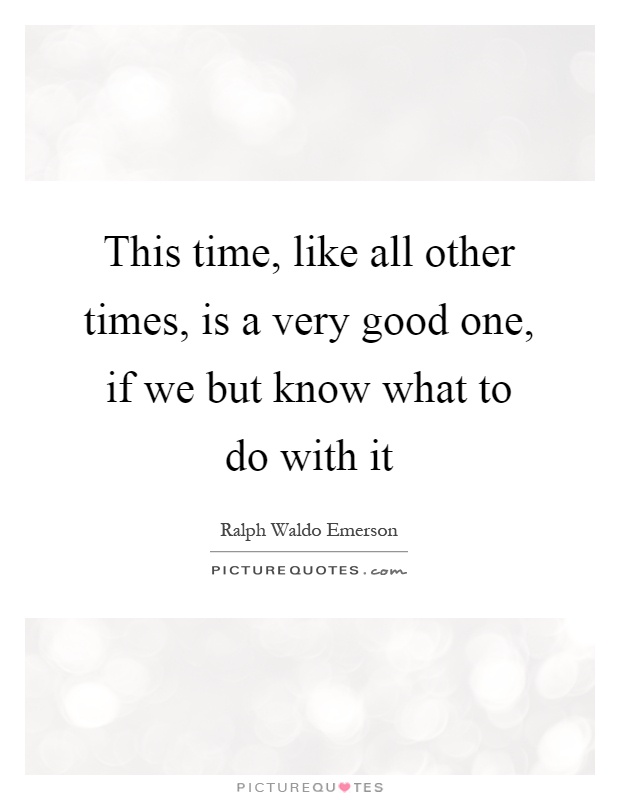 This time, like all other times, is a very good one, if we but know what to do with it Picture Quote #1