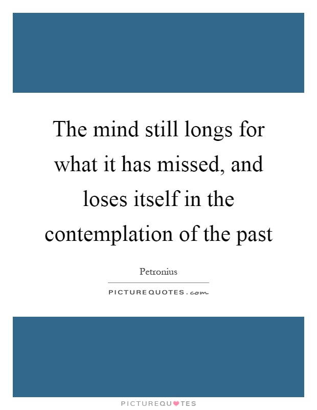 The mind still longs for what it has missed, and loses itself in the contemplation of the past Picture Quote #1