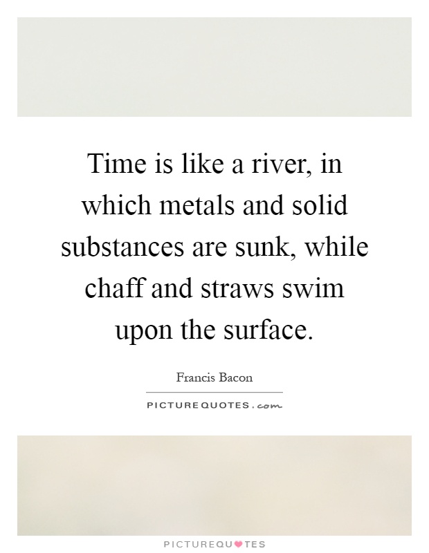 Time is like a river, in which metals and solid substances are sunk, while chaff and straws swim upon the surface Picture Quote #1