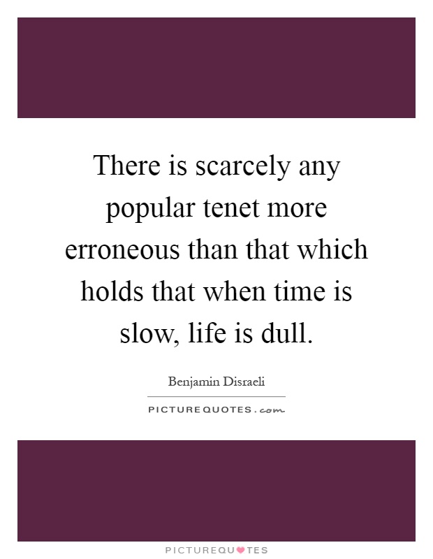 There is scarcely any popular tenet more erroneous than that which holds that when time is slow, life is dull Picture Quote #1