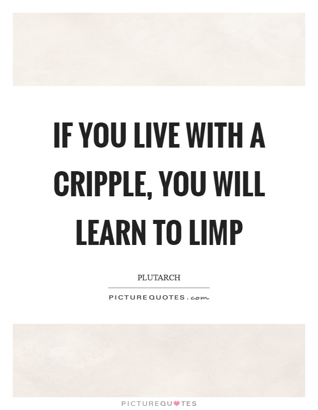 If you live with a cripple, you will learn to limp Picture Quote #1