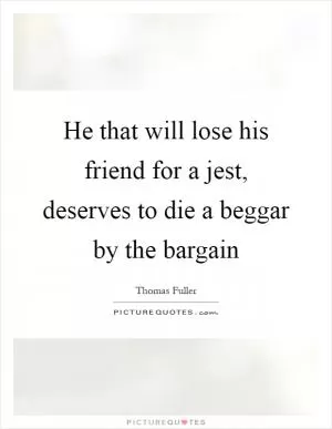 He that will lose his friend for a jest, deserves to die a beggar by the bargain Picture Quote #1