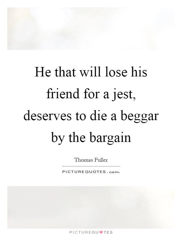 He that will lose his friend for a jest, deserves to die a beggar by the bargain Picture Quote #1