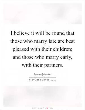 I believe it will be found that those who marry late are best pleased with their children; and those who marry early, with their partners Picture Quote #1
