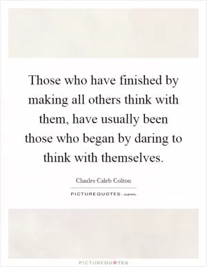 Those who have finished by making all others think with them, have usually been those who began by daring to think with themselves Picture Quote #1