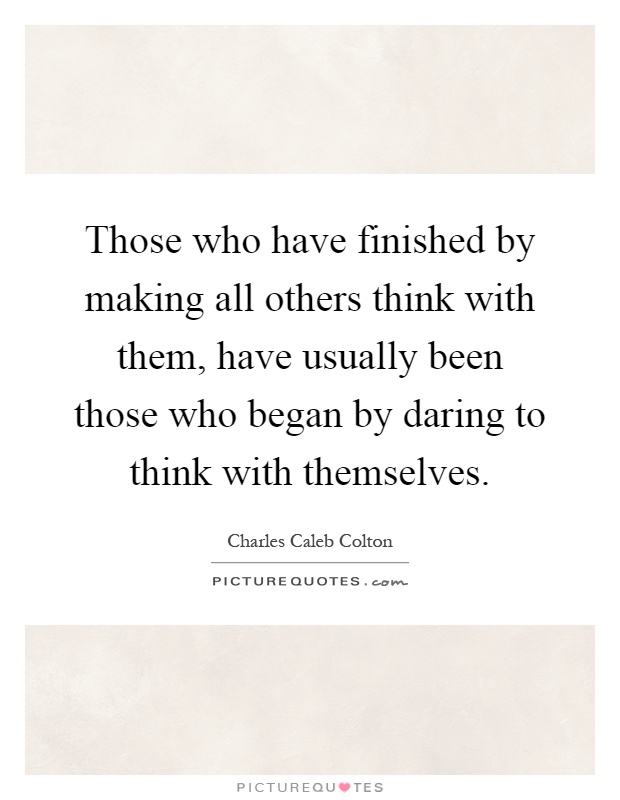 Those who have finished by making all others think with them, have usually been those who began by daring to think with themselves Picture Quote #1
