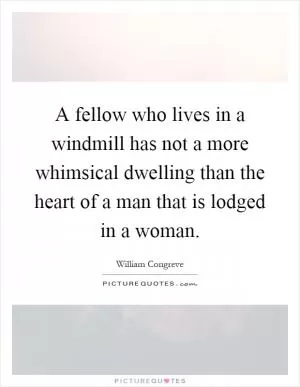 A fellow who lives in a windmill has not a more whimsical dwelling than the heart of a man that is lodged in a woman Picture Quote #1