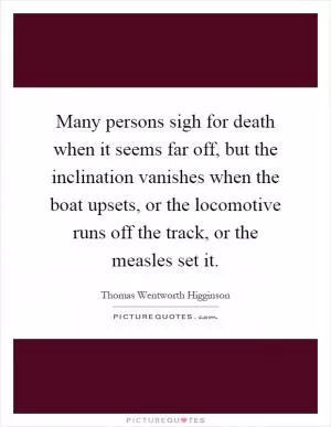 Many persons sigh for death when it seems far off, but the inclination vanishes when the boat upsets, or the locomotive runs off the track, or the measles set it Picture Quote #1