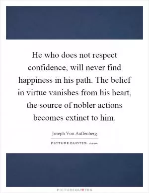He who does not respect confidence, will never find happiness in his path. The belief in virtue vanishes from his heart, the source of nobler actions becomes extinct to him Picture Quote #1