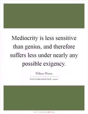 Mediocrity is less sensitive than genius, and therefore suffers less under nearly any possible exigency Picture Quote #1