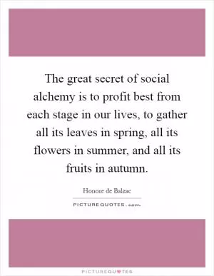 The great secret of social alchemy is to profit best from each stage in our lives, to gather all its leaves in spring, all its flowers in summer, and all its fruits in autumn Picture Quote #1