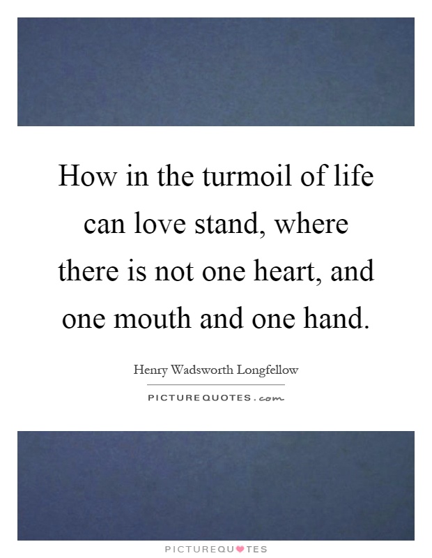 How in the turmoil of life can love stand, where there is not one heart, and one mouth and one hand Picture Quote #1
