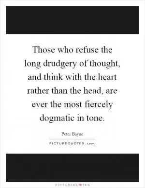 Those who refuse the long drudgery of thought, and think with the heart rather than the head, are ever the most fiercely dogmatic in tone Picture Quote #1