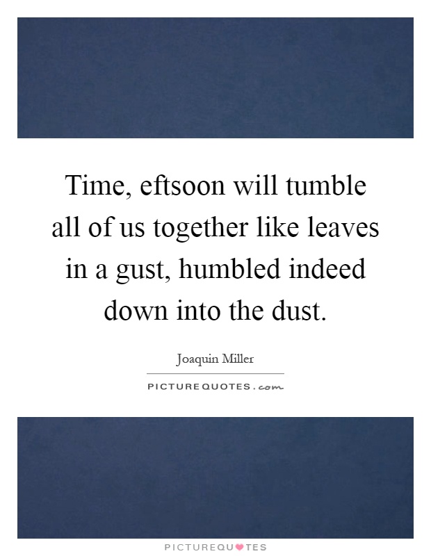 Time, eftsoon will tumble all of us together like leaves in a gust, humbled indeed down into the dust Picture Quote #1
