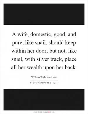 A wife, domestic, good, and pure, like snail, should keep within her door; but not, like snail, with silver track, place all her wealth upon her back Picture Quote #1
