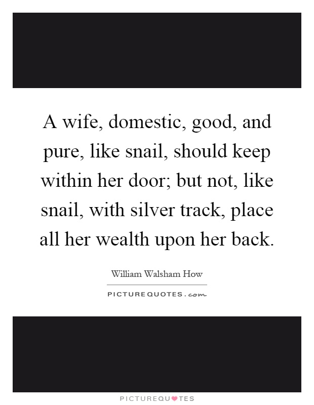 A wife, domestic, good, and pure, like snail, should keep within her door; but not, like snail, with silver track, place all her wealth upon her back Picture Quote #1