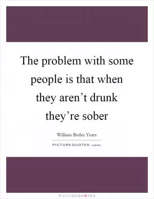 The problem with some people is that when they aren’t drunk they’re sober Picture Quote #1
