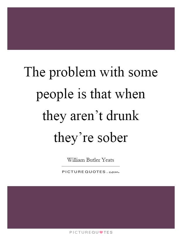 The problem with some people is that when they aren't drunk they're sober Picture Quote #1