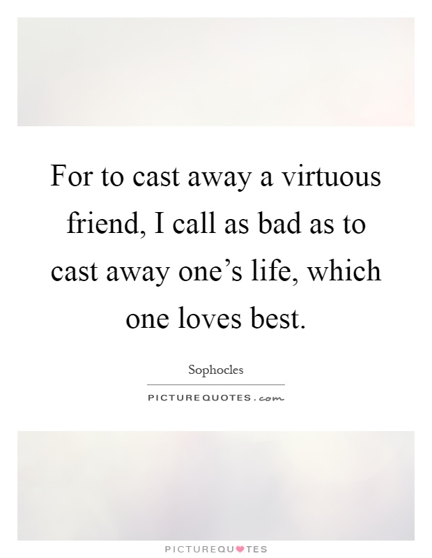 For to cast away a virtuous friend, I call as bad as to cast away one's life, which one loves best Picture Quote #1