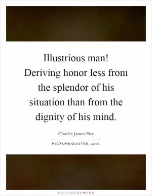 Illustrious man! Deriving honor less from the splendor of his situation than from the dignity of his mind Picture Quote #1