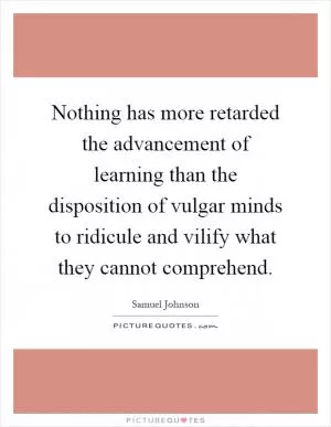 Nothing has more retarded the advancement of learning than the disposition of vulgar minds to ridicule and vilify what they cannot comprehend Picture Quote #1