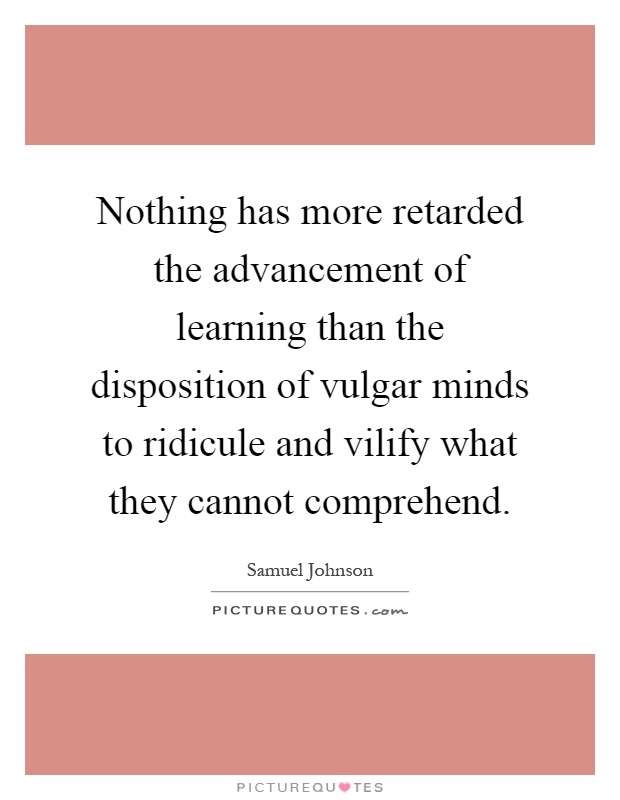 Nothing has more retarded the advancement of learning than the disposition of vulgar minds to ridicule and vilify what they cannot comprehend Picture Quote #1