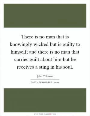 There is no man that is knowingly wicked but is guilty to himself; and there is no man that carries guilt about him but he receives a sting in his soul Picture Quote #1