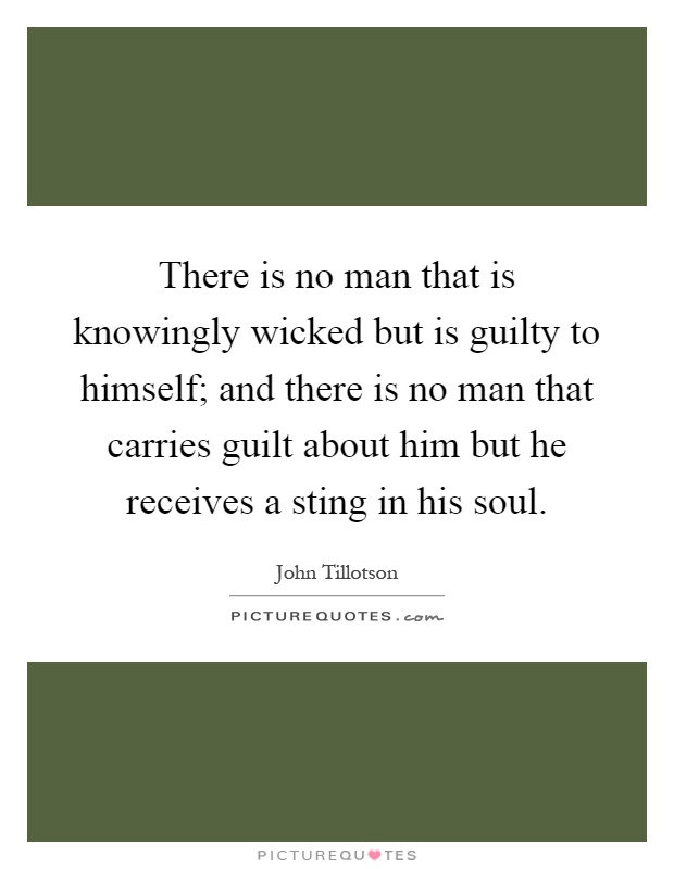 There is no man that is knowingly wicked but is guilty to himself; and there is no man that carries guilt about him but he receives a sting in his soul Picture Quote #1